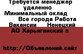 Требуется менеджер удаленно › Минимальный оклад ­ 15 000 - Все города Работа » Вакансии   . Ненецкий АО,Харьягинский п.